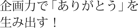 企画力で「ありがとう」を生み出す！