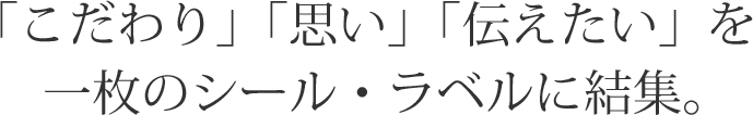 「こだわり」「思い」「伝えたい」を一枚のシール・ラベルに結集。